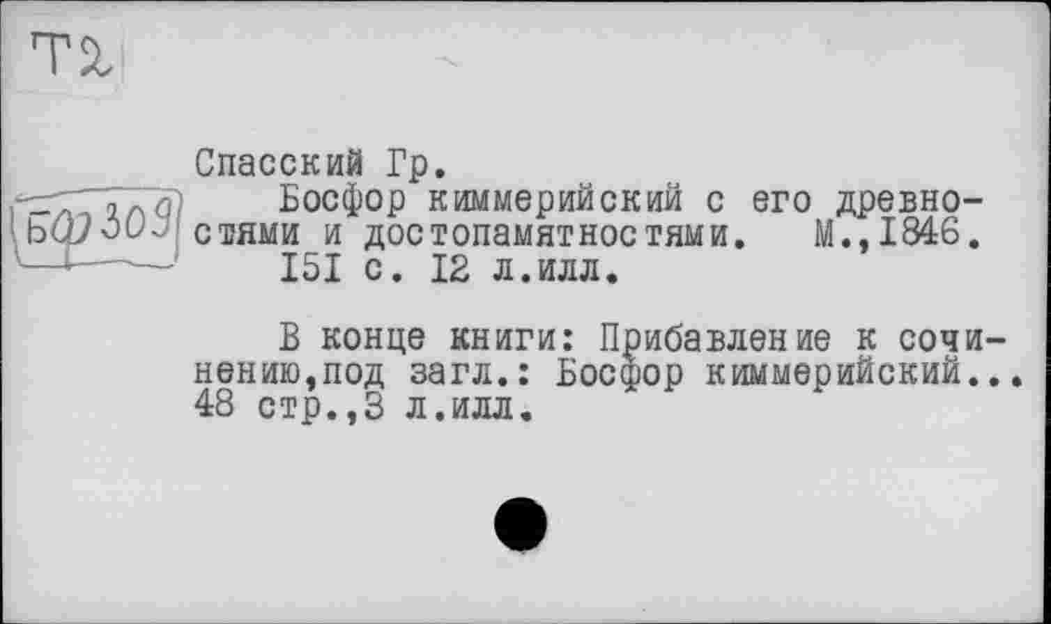 ﻿
Спасский Гр.
Босфор киммерийский с его древностями и достопамятностями. М.,1846.
151 с. 12 л.илл.
В конце книги: Прибавление к сочинению,под загл.: Босфор киммерийский... 48 стр.,3 л.илл.